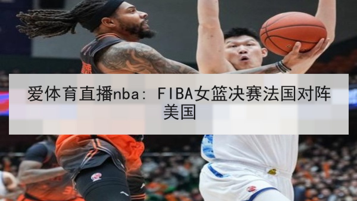 爱体育直播nba: FIBA女篮决赛法国对阵美国 爱体育直播nba: FIBA女篮决赛法国对阵美国